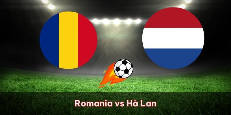 Nhận định tổng quan trận đấu giữa romania vs hà lan