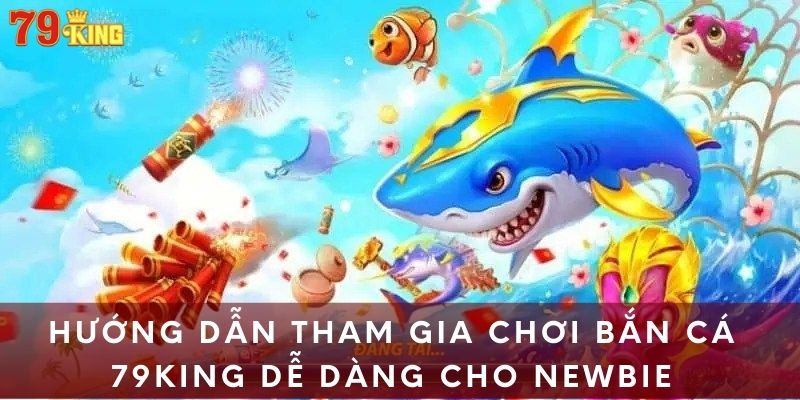 Hướng dẫn tham gia chơi bắn cá 79KING dễ dàng cho newbie